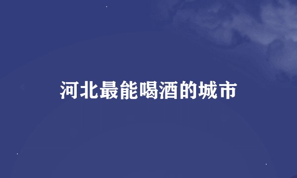 河北最能喝酒的城市