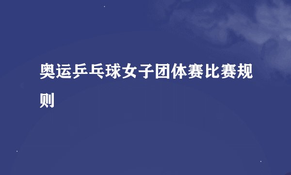 奥运乒乓球女子团体赛比赛规则