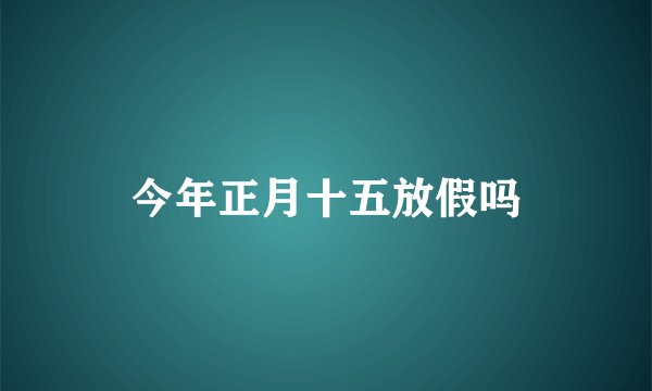 今年正月十五放假吗