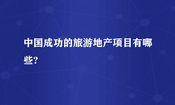 中国成功的旅游地产项目有哪些?