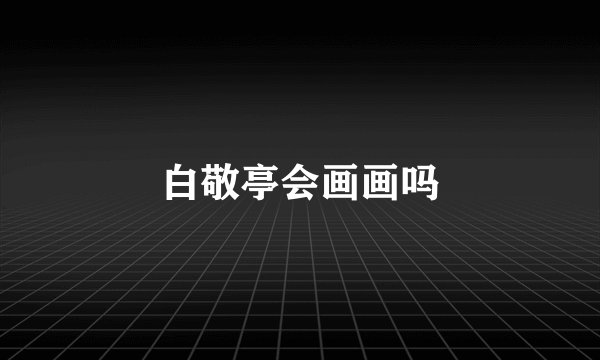 白敬亭会画画吗