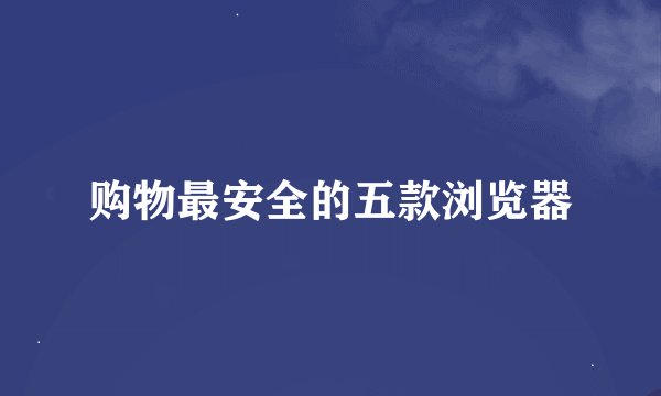 购物最安全的五款浏览器