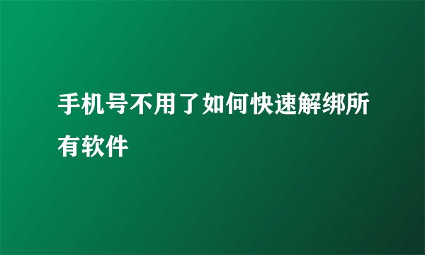 手机号不用了如何快速解绑所有软件
