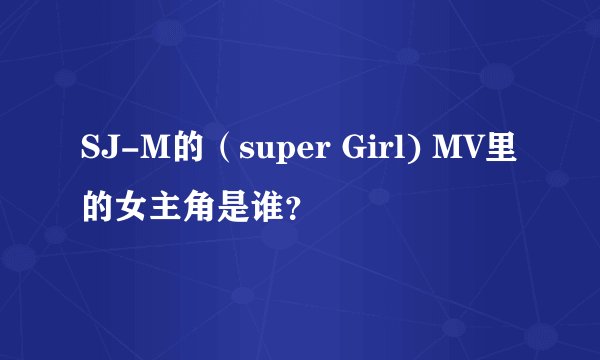 SJ-M的（super Girl) MV里的女主角是谁？