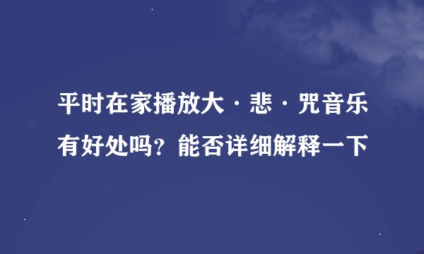 平时在家播放大·悲·咒音乐有好处吗？能否详细解释一下