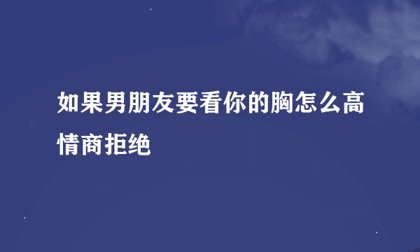 如果男朋友要看你的胸怎么高情商拒绝