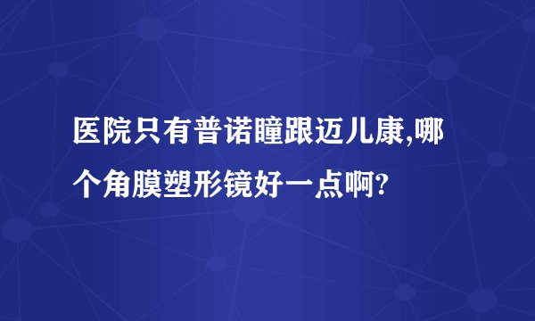 医院只有普诺瞳跟迈儿康,哪个角膜塑形镜好一点啊?