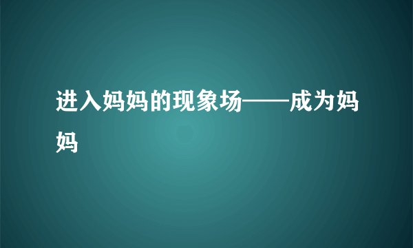 进入妈妈的现象场——成为妈妈