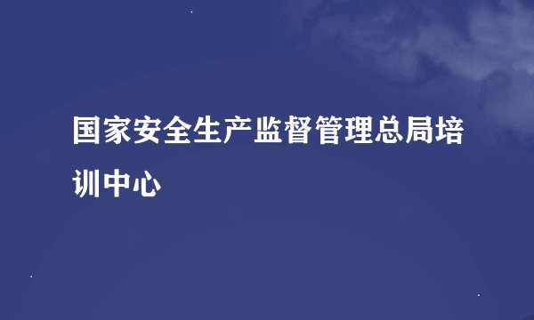 国家安全生产监督管理总局培训中心