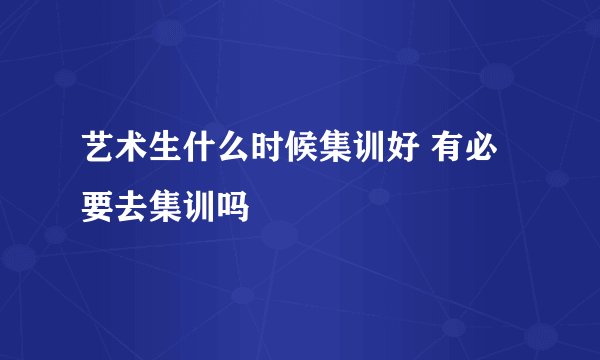 艺术生什么时候集训好 有必要去集训吗