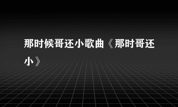 那时候哥还小歌曲《那时哥还小》