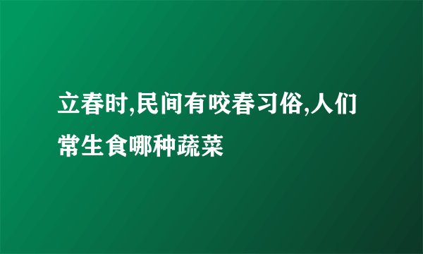 立春时,民间有咬春习俗,人们常生食哪种蔬菜