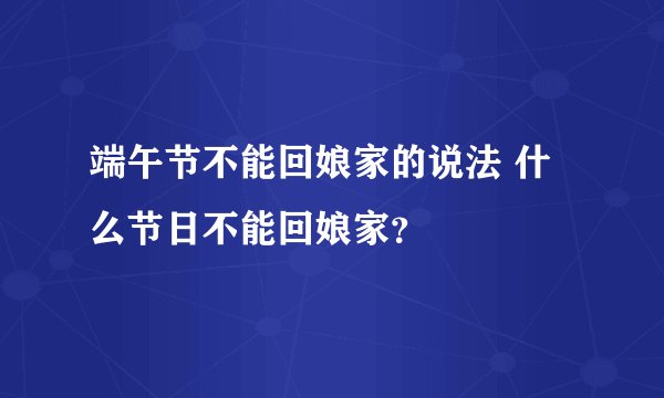 端午节不能回娘家的说法 什么节日不能回娘家？