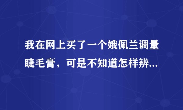 我在网上买了一个娥佩兰调量睫毛膏，可是不知道怎样辨别真伪 请MM们帮帮忙~~~~谢谢！