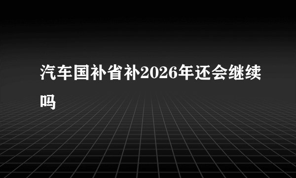 汽车国补省补2026年还会继续吗