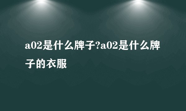 a02是什么牌子?a02是什么牌子的衣服