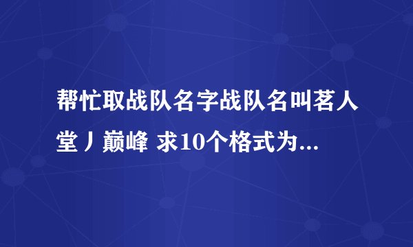 帮忙取战队名字战队名叫茗人堂丿巅峰 求10个格式为茗人堂丿xx的名字 包括队长