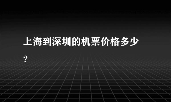 上海到深圳的机票价格多少 ？