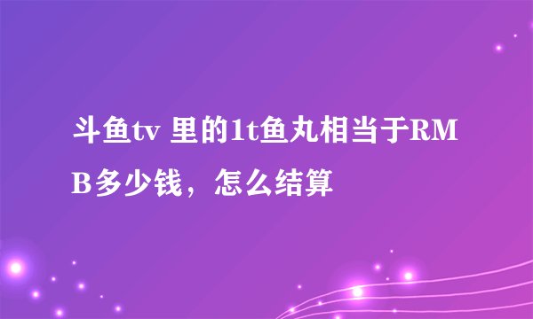 斗鱼tv 里的1t鱼丸相当于RMB多少钱，怎么结算