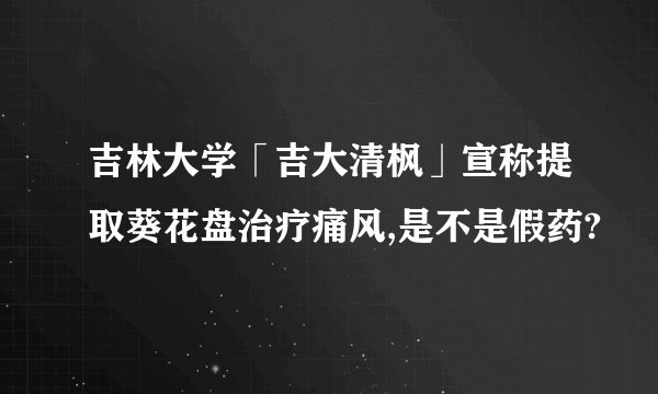 吉林大学「吉大清枫」宣称提取葵花盘治疗痛风,是不是假药?