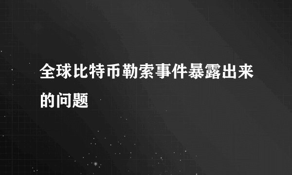 全球比特币勒索事件暴露出来的问题