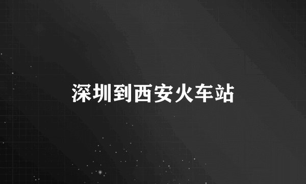 深圳到西安火车站