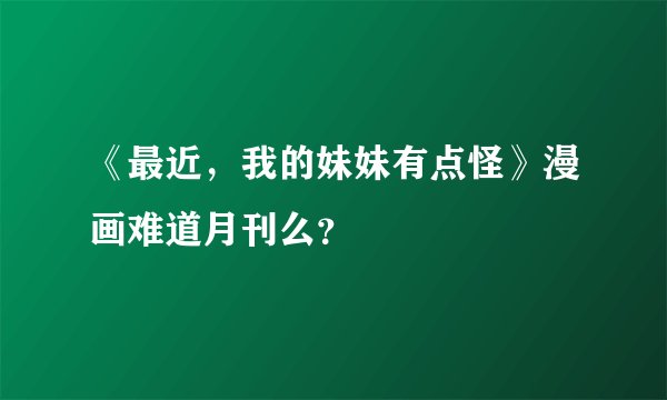 《最近，我的妹妹有点怪》漫画难道月刊么？