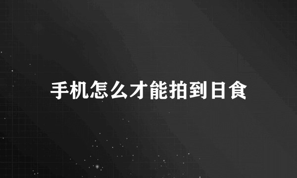 手机怎么才能拍到日食