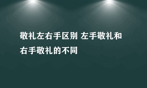 敬礼左右手区别 左手敬礼和右手敬礼的不同