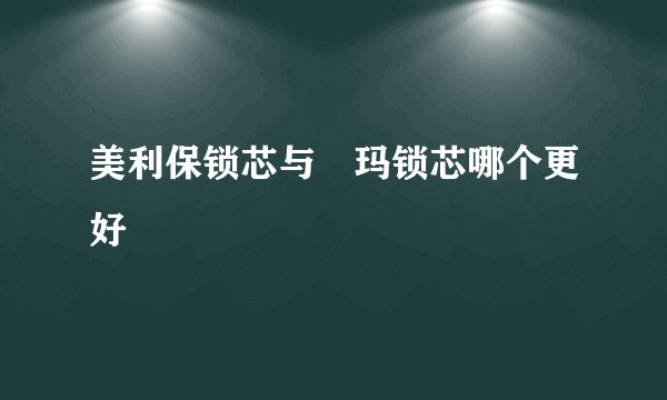 美利保锁芯与玥玛锁芯哪个更好