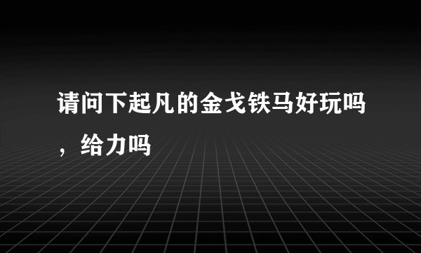 请问下起凡的金戈铁马好玩吗，给力吗