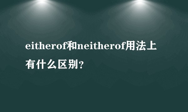 eitherof和neitherof用法上有什么区别？