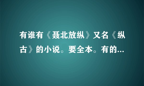 有谁有《聂北放纵》又名《纵古》的小说。要全本。有的话麻烦发一下779