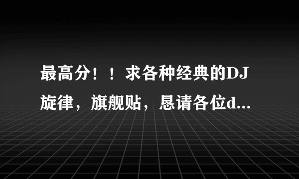 最高分！！求各种经典的DJ旋律，旗舰贴，恳请各位dj爱好者或者dj师奉上你心中的经典旋律。