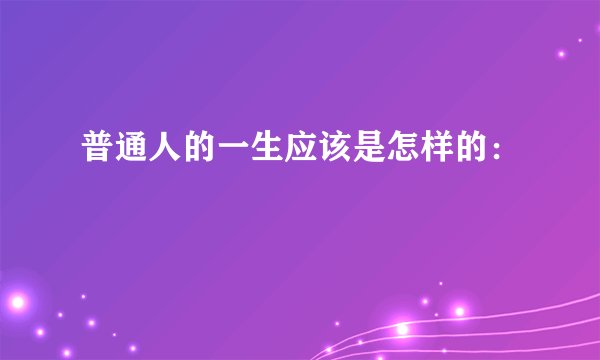 普通人的一生应该是怎样的：