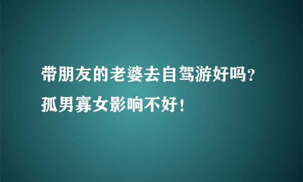 带朋友的老婆去自驾游好吗？孤男寡女影响不好！