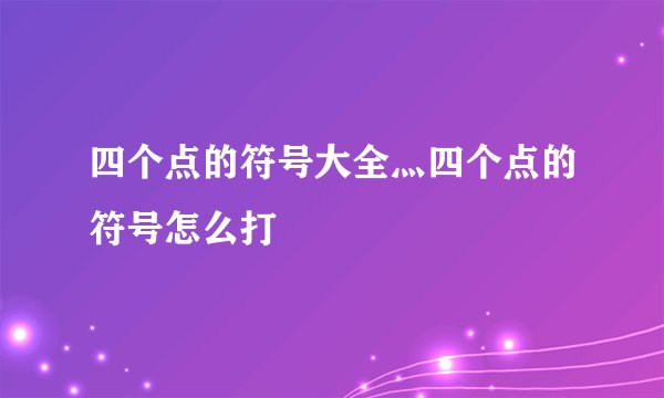 四个点的符号大全灬四个点的符号怎么打