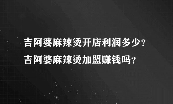 吉阿婆麻辣烫开店利润多少？吉阿婆麻辣烫加盟赚钱吗？