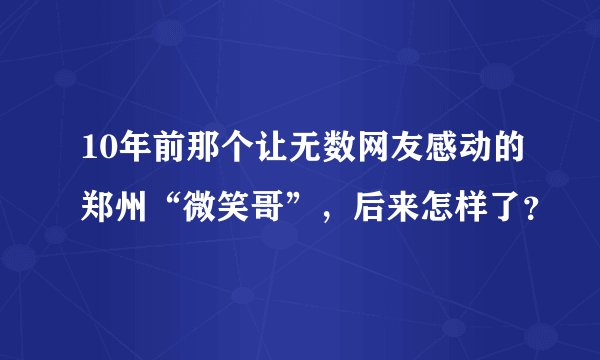 10年前那个让无数网友感动的郑州“微笑哥”，后来怎样了？