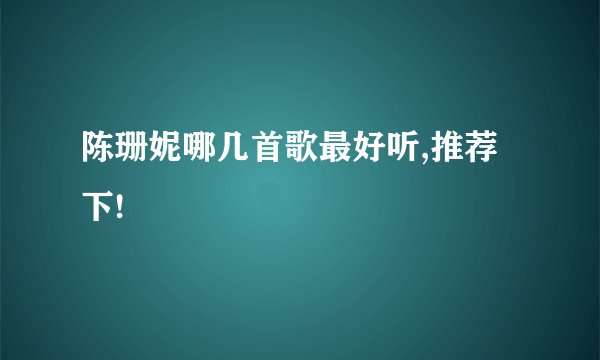 陈珊妮哪几首歌最好听,推荐下!