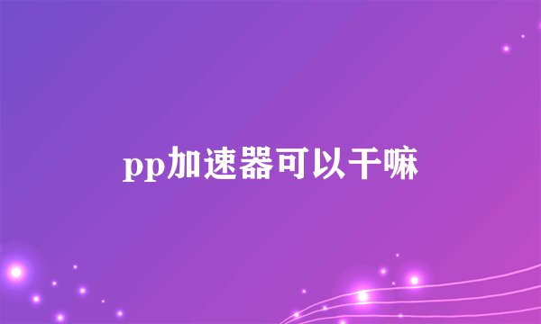 pp加速器可以干嘛