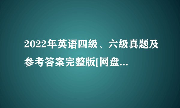 2022年英语四级、六级真题及参考答案完整版[网盘word免费下载]