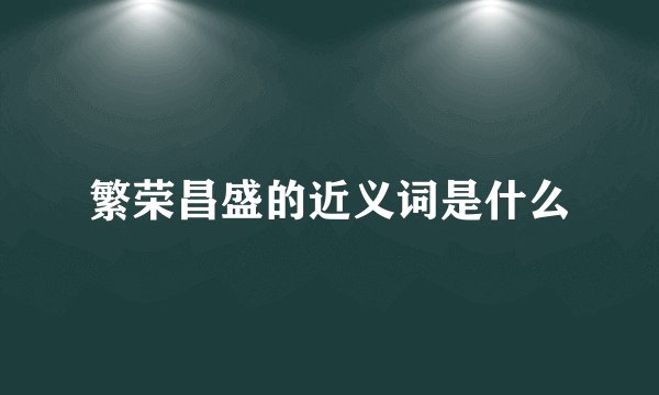 繁荣昌盛的近义词是什么