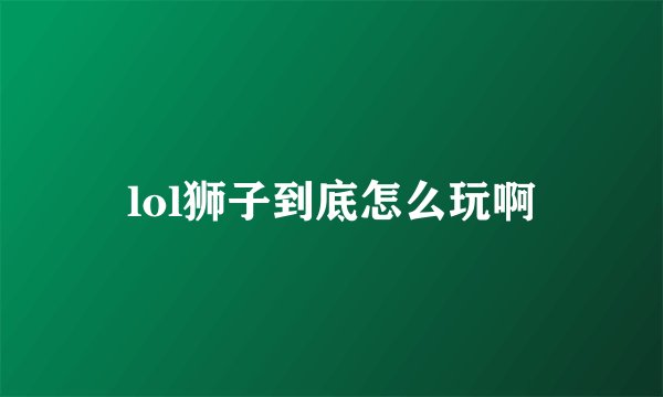lol狮子到底怎么玩啊