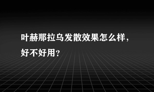叶赫那拉乌发散效果怎么样，好不好用？