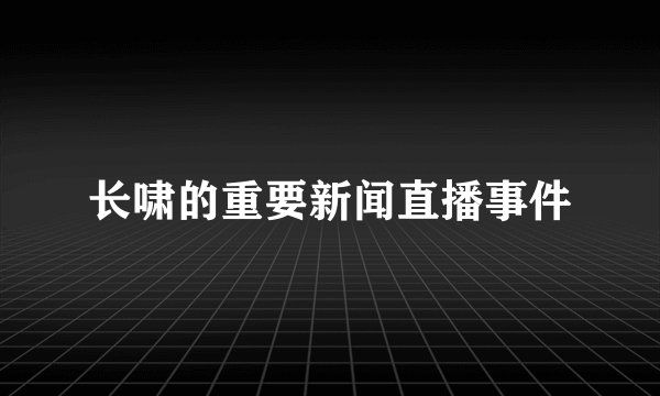 长啸的重要新闻直播事件