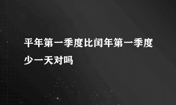 平年第一季度比闰年第一季度少一天对吗