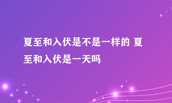 夏至和入伏是不是一样的 夏至和入伏是一天吗