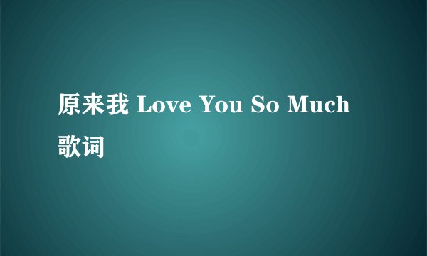 原来我 Love You So Much 歌词