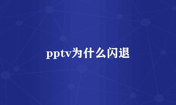 pptv为什么闪退